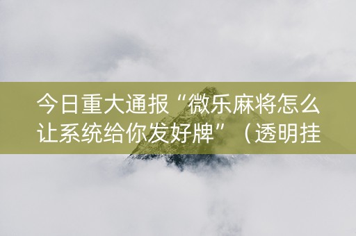 今日重大通报“微乐麻将怎么让系统给你发好牌”（透明挂辅助器)