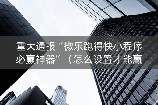 重大通报“微乐跑得快小程序必赢神器”（怎么设置才能赢)