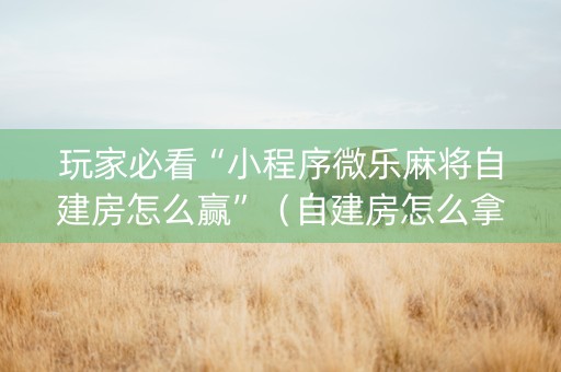 玩家必看“小程序微乐麻将自建房怎么赢”（自建房怎么拿好牌)