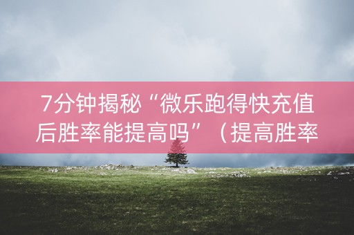 7分钟揭秘“微乐跑得快充值后胜率能提高吗”（提高胜率技巧)
