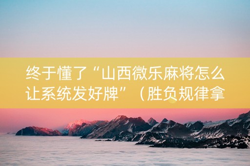 终于懂了“山西微乐麻将怎么让系统发好牌”（胜负规律拿好牌)