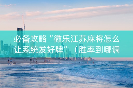 必备攻略“微乐江苏麻将怎么让系统发好牌”（胜率到哪调)