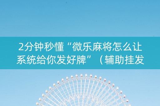2分钟秒懂“微乐麻将怎么让系统给你发好牌”（辅助挂发牌规律)