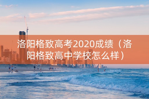 洛阳格致高考2020成绩（洛阳格致高中学校怎么样）