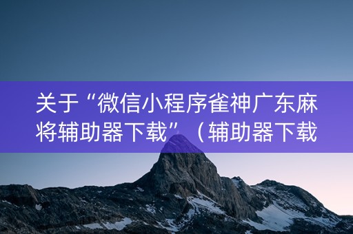 关于“微信小程序雀神广东麻将辅助器下载”（辅助器下载)