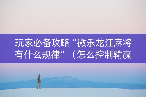玩家必备攻略“微乐龙江麻将有什么规律”（怎么控制输赢)