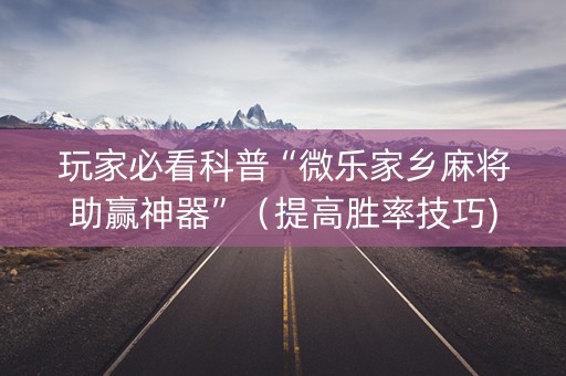 玩家必看科普“微乐家乡麻将助赢神器”（提高胜率技巧)