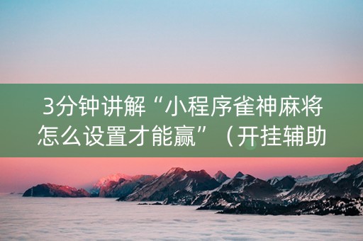 3分钟讲解“小程序雀神麻将怎么设置才能赢”（开挂辅助插件)