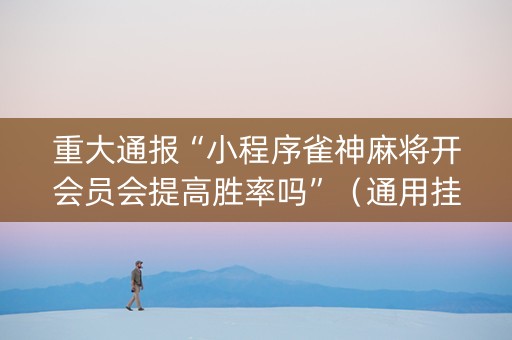 重大通报“小程序雀神麻将开会员会提高胜率吗”（通用挂软件多少钱)