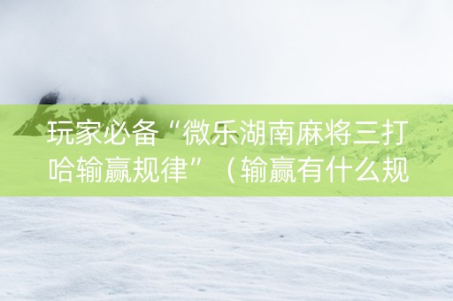 玩家必备“微乐湖南麻将三打哈输赢规律”（输赢有什么规律)