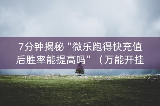 7分钟揭秘“微乐跑得快充值后胜率能提高吗”（万能开挂器)