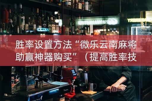 胜率设置方法“微乐云南麻将助赢神器购买”（提高胜率技巧)
