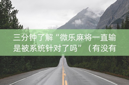 三分钟了解“微乐麻将一直输是被系统针对了吗”（有没有猫腻)