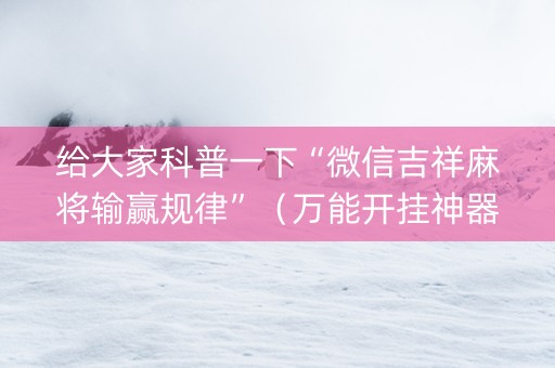 给大家科普一下“微信吉祥麻将输赢规律”（万能开挂神器)