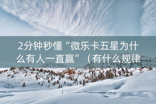 2分钟秒懂“微乐卡五星为什么有人一直赢”（有什么规律)