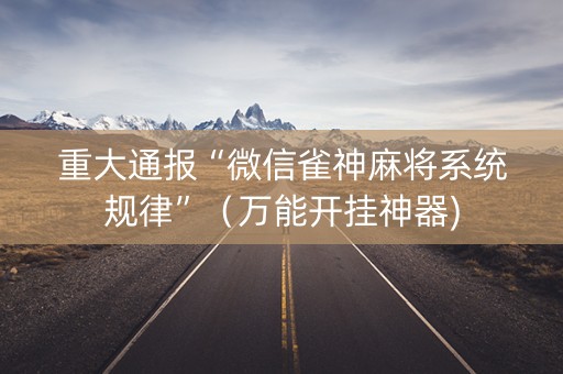 重大通报“微信雀神麻将系统规律”（万能开挂神器)