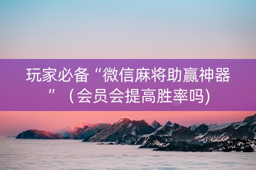 玩家必备“微信麻将助赢神器”（会员会提高胜率吗)