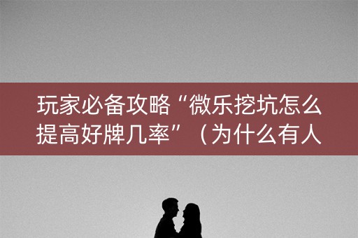 玩家必备攻略“微乐挖坑怎么提高好牌几率”（为什么有人一直赢)