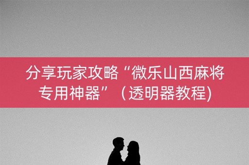 分享玩家攻略“微乐山西麻将专用神器”（透明器教程)