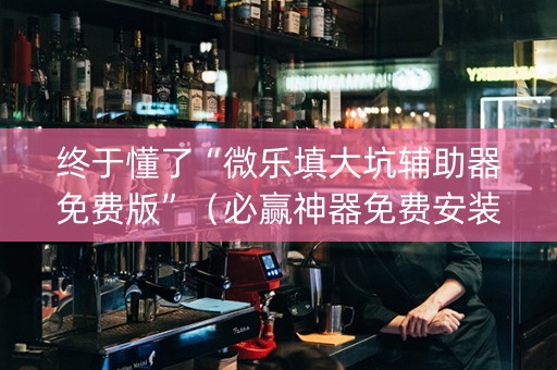 终于懂了“微乐填大坑辅助器免费版”（必赢神器免费安装)