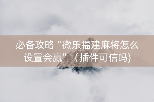 必备攻略“微乐福建麻将怎么设置会赢”（插件可信吗)