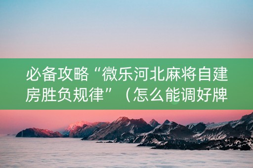 必备攻略“微乐河北麻将自建房胜负规律”（怎么能调好牌)