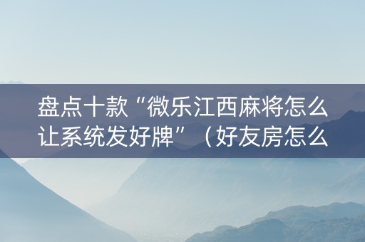 盘点十款“微乐江西麻将怎么让系统发好牌”（好友房怎么才能赢)