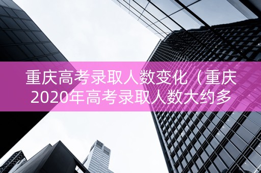 重庆高考录取人数变化（重庆2020年高考录取人数大约多少）