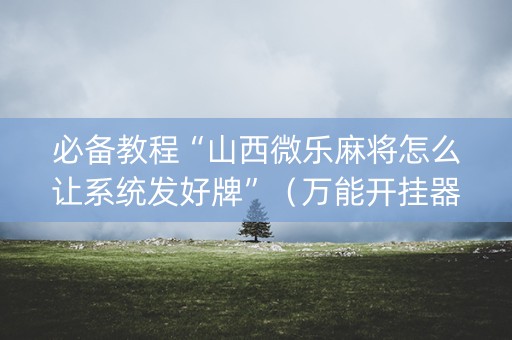 必备教程“山西微乐麻将怎么让系统发好牌”（万能开挂器)