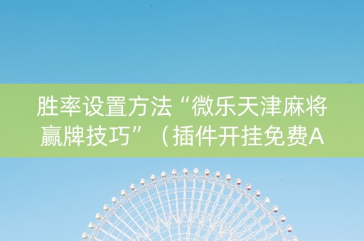 胜率设置方法“微乐天津麻将赢牌技巧”（插件开挂免费AI)