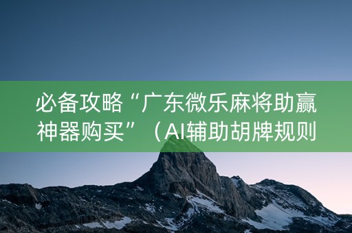 必备攻略“广东微乐麻将助赢神器购买”（AI辅助胡牌规则)