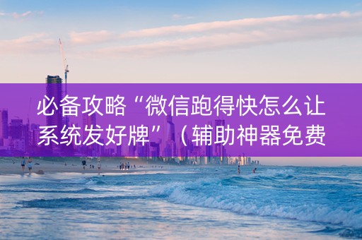 必备攻略“微信跑得快怎么让系统发好牌”（辅助神器免费)