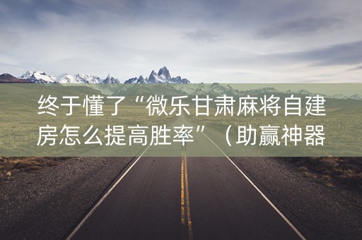 终于懂了“微乐甘肃麻将自建房怎么提高胜率”（助赢神器)