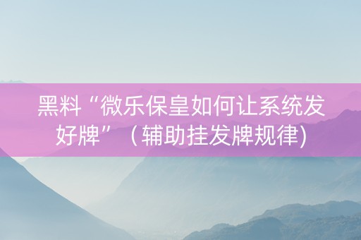 黑料“微乐保皇如何让系统发好牌”（辅助挂发牌规律)