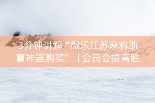 3分钟讲解“微乐江苏麻将助赢神器购买”（会员会提高胜率吗)