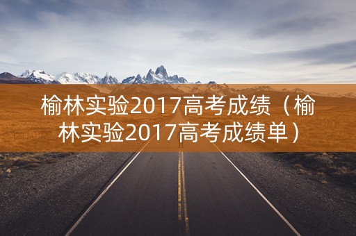 榆林实验2017高考成绩（榆林实验2017高考成绩单）