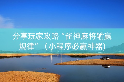 分享玩家攻略“雀神麻将输赢规律”（小程序必赢神器)