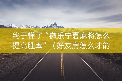 终于懂了“微乐宁夏麻将怎么提高胜率”（好友房怎么才能赢)