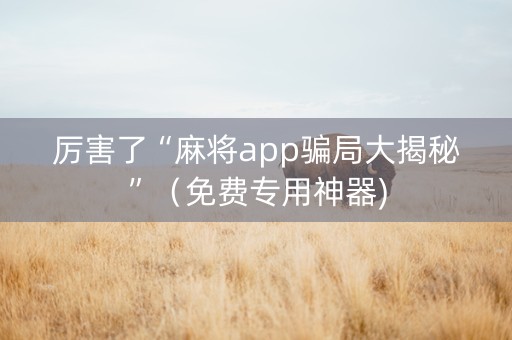 厉害了“麻将app骗局大揭秘”（免费专用神器)
