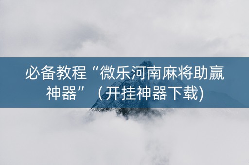 必备教程“微乐河南麻将助赢神器”（开挂神器下载)