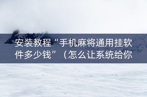 安装教程“手机麻将通用挂软件多少钱”（怎么让系统给你发好牌)