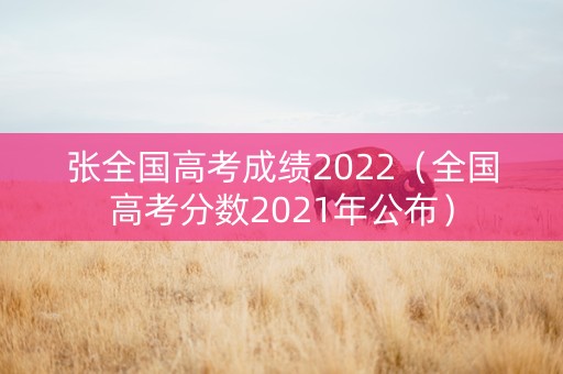 张全国高考成绩2022（全国高考分数2021年公布）