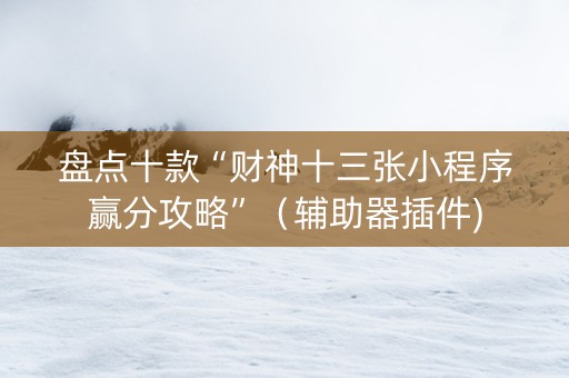 盘点十款“财神十三张小程序赢分攻略”（辅助器插件)