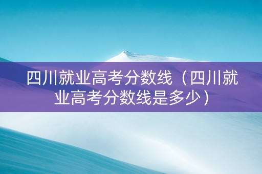四川就业高考分数线（四川就业高考分数线是多少）