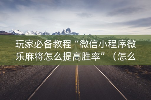 玩家必备教程“微信小程序微乐麻将怎么提高胜率”（怎么让系统给自己好牌)