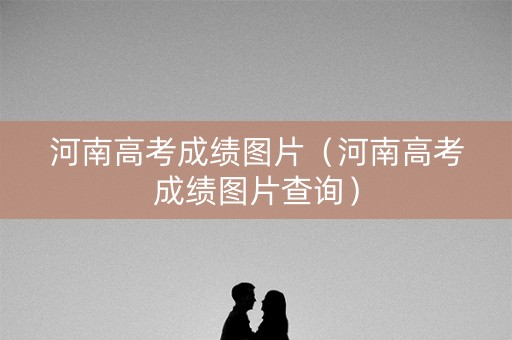 河南高考成绩图片（河南高考成绩图片查询）