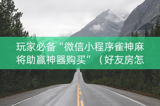 玩家必备“微信小程序雀神麻将助赢神器购买”（好友房怎么才能赢)