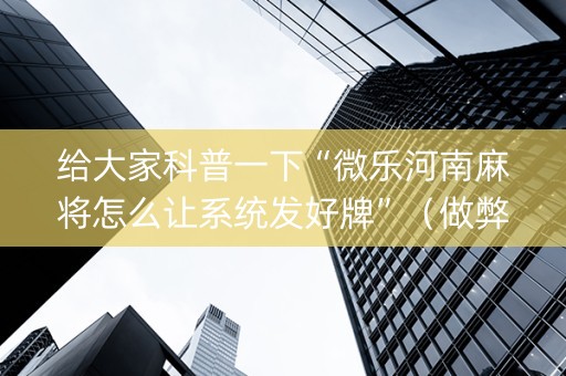 给大家科普一下“微乐河南麻将怎么让系统发好牌”（做弊器软件下载)