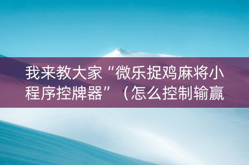 我来教大家“微乐捉鸡麻将小程序控牌器”（怎么控制输赢)