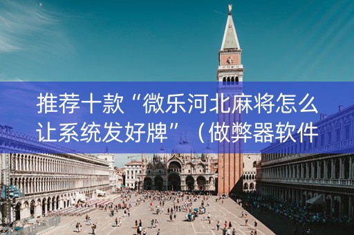 推荐十款“微乐河北麻将怎么让系统发好牌”（做弊器软件下载)